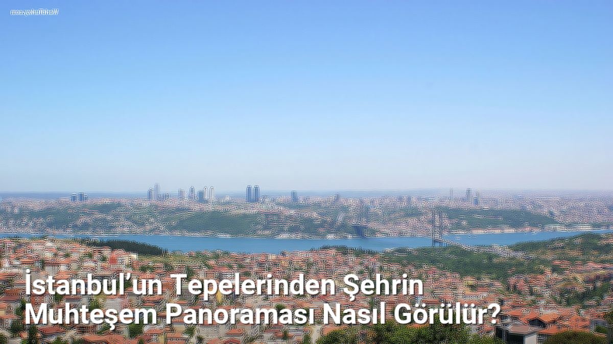 İstanbul’un Tepelerinden Şehrin Muhteşem Panoraması Nasıl Görülür? - istanbuldoga.net.tc